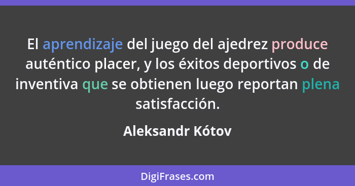 El aprendizaje del juego del ajedrez produce auténtico placer, y los éxitos deportivos o de inventiva que se obtienen luego reportan... - Aleksandr Kótov