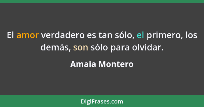 El amor verdadero es tan sólo, el primero, los demás, son sólo para olvidar.... - Amaia Montero