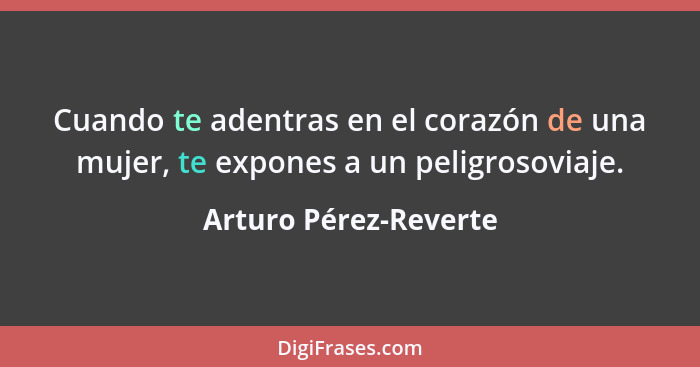 Cuando te adentras en el corazón de una mujer, te expones a un peligrosoviaje.... - Arturo Pérez-Reverte