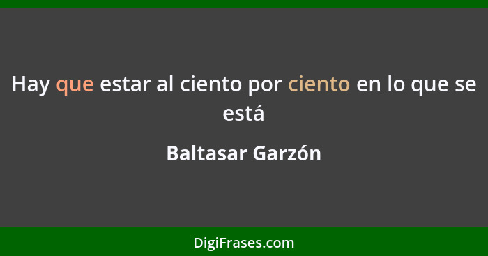 Hay que estar al ciento por ciento en lo que se está... - Baltasar Garzón