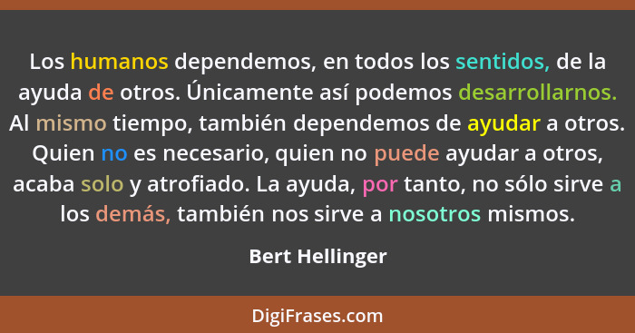 Los humanos dependemos, en todos los sentidos, de la ayuda de otros. Únicamente así podemos desarrollarnos. Al mismo tiempo, también... - Bert Hellinger