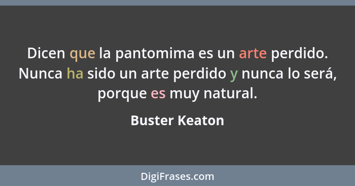 Dicen que la pantomima es un arte perdido. Nunca ha sido un arte perdido y nunca lo será, porque es muy natural.... - Buster Keaton
