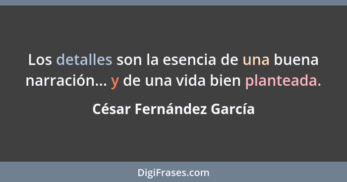 Los detalles son la esencia de una buena narración... y de una vida bien planteada.... - César Fernández García