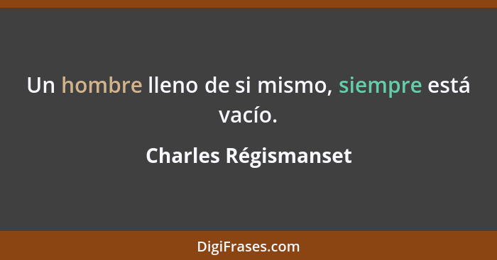 Un hombre lleno de si mismo, siempre está vacío.... - Charles Régismanset