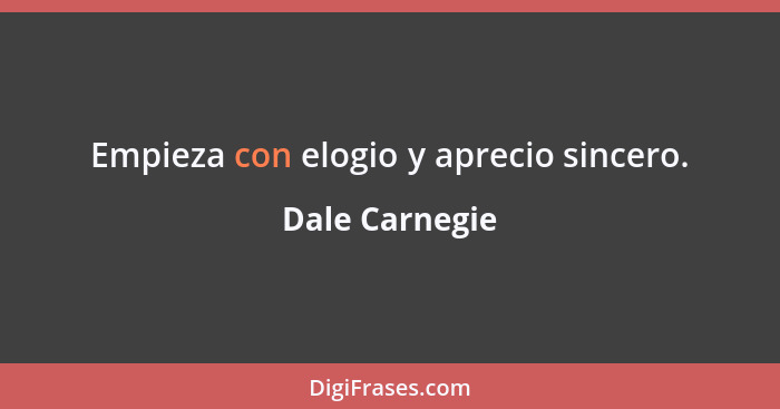 Empieza con elogio y aprecio sincero.... - Dale Carnegie