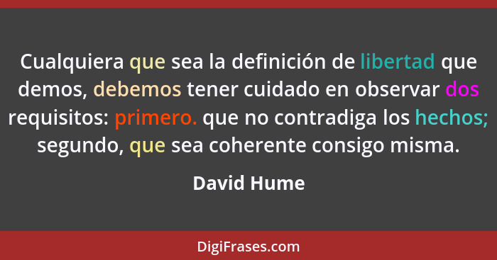 Cualquiera que sea la definición de libertad que demos, debemos tener cuidado en observar dos requisitos: primero. que no contradiga los... - David Hume