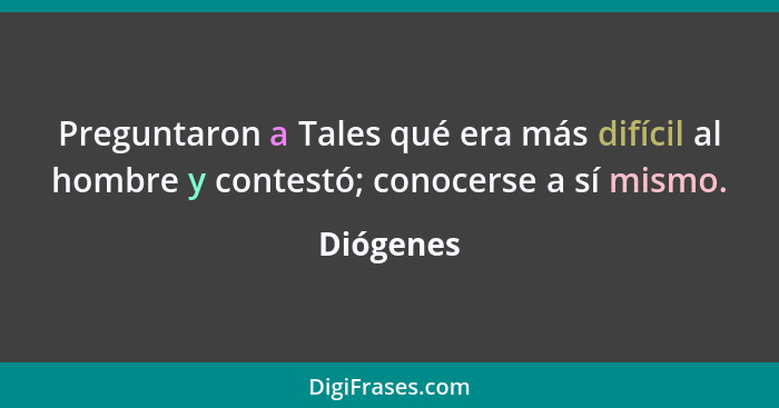 Preguntaron a Tales qué era más difícil al hombre y contestó; conocerse a sí mismo.... - Diógenes