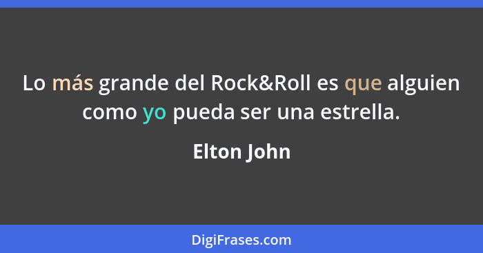 Lo más grande del Rock&Roll es que alguien como yo pueda ser una estrella.... - Elton John