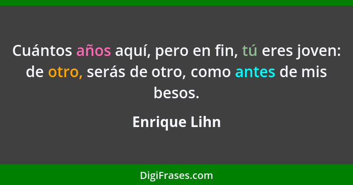 Cuántos años aquí, pero en fin, tú eres joven: de otro, serás de otro, como antes de mis besos.... - Enrique Lihn