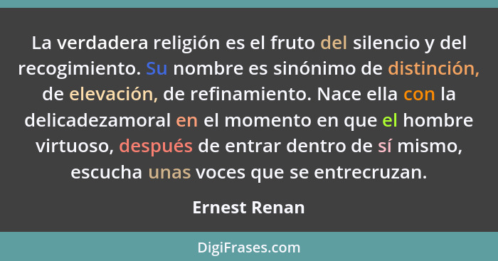 La verdadera religión es el fruto del silencio y del recogimiento. Su nombre es sinónimo de distinción, de elevación, de refinamiento.... - Ernest Renan