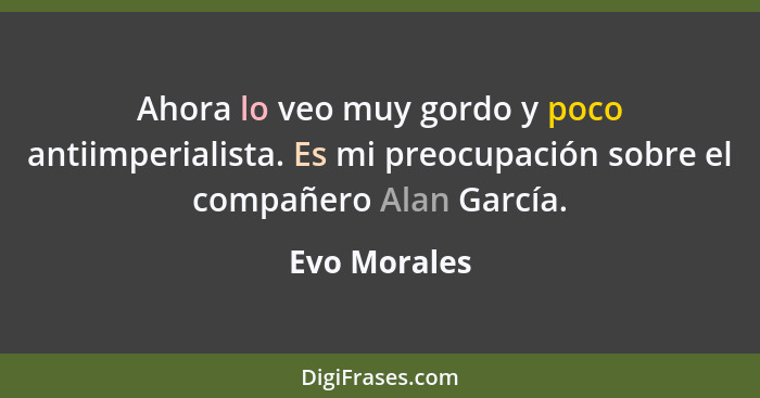 Ahora lo veo muy gordo y poco antiimperialista. Es mi preocupación sobre el compañero Alan García.... - Evo Morales