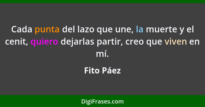 Cada punta del lazo que une, la muerte y el cenit, quiero dejarlas partir, creo que viven en mí.... - Fito Páez