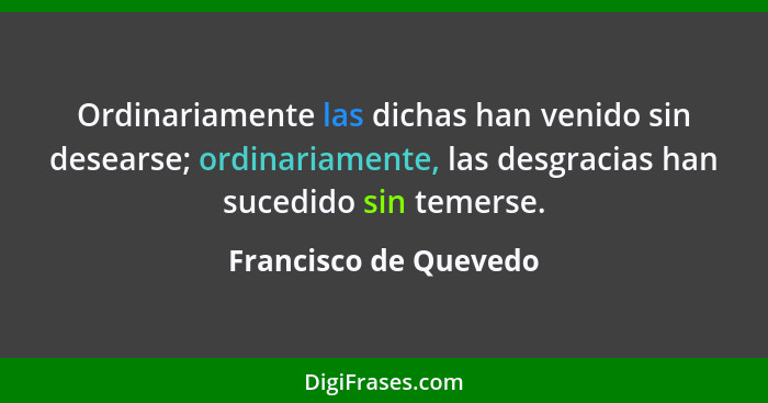 Ordinariamente las dichas han venido sin desearse; ordinariamente, las desgracias han sucedido sin temerse.... - Francisco de Quevedo