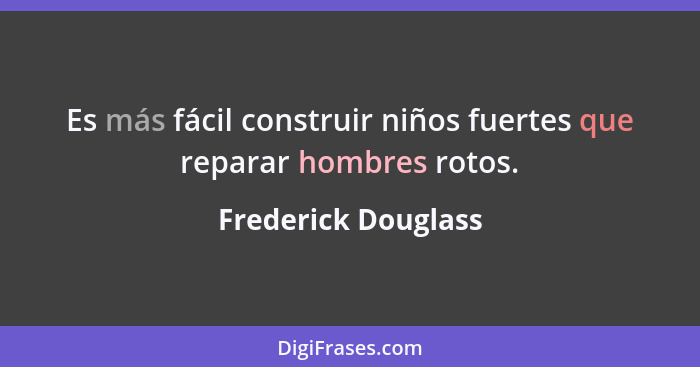 Es más fácil construir niños fuertes que reparar hombres rotos.... - Frederick Douglass