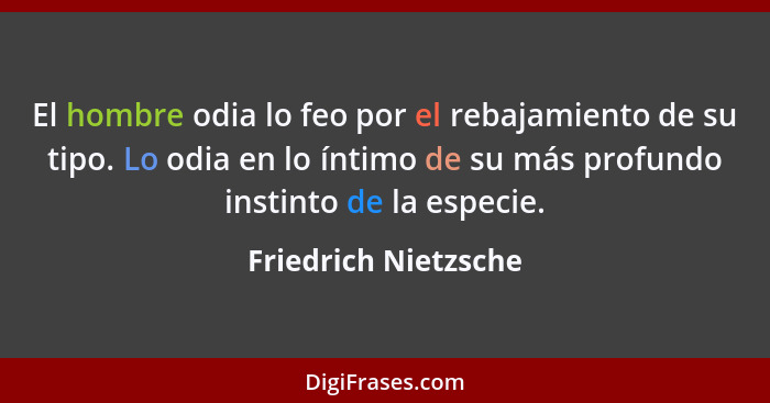 El hombre odia lo feo por el rebajamiento de su tipo. Lo odia en lo íntimo de su más profundo instinto de la especie.... - Friedrich Nietzsche