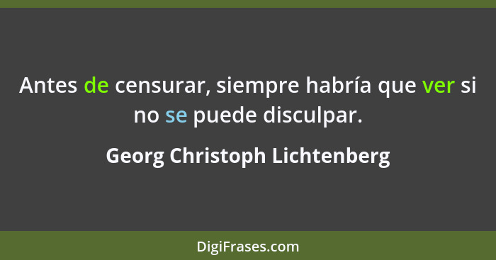 Antes de censurar, siempre habría que ver si no se puede disculpar.... - Georg Christoph Lichtenberg