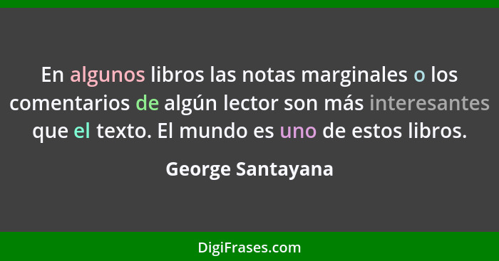 En algunos libros las notas marginales o los comentarios de algún lector son más interesantes que el texto. El mundo es uno de esto... - George Santayana