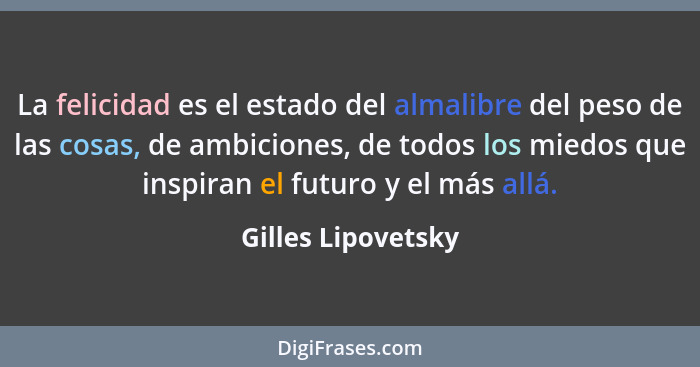 La felicidad es el estado del almalibre del peso de las cosas, de ambiciones, de todos los miedos que inspiran el futuro y el más... - Gilles Lipovetsky