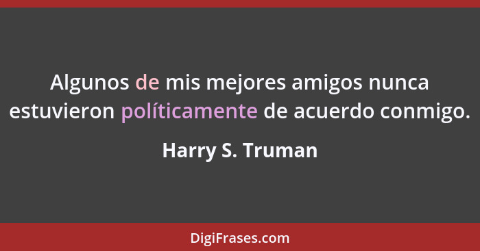 Algunos de mis mejores amigos nunca estuvieron políticamente de acuerdo conmigo.... - Harry S. Truman