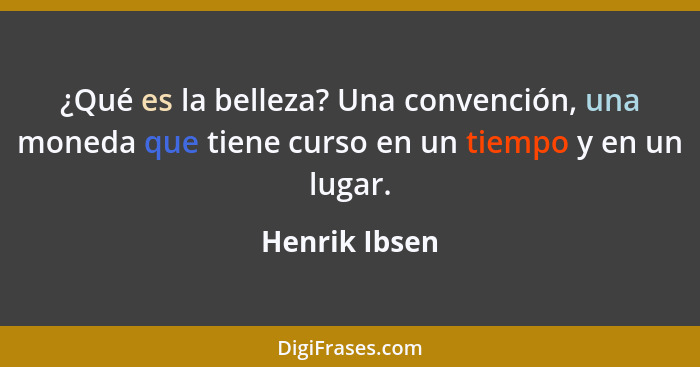 ¿Qué es la belleza? Una convención, una moneda que tiene curso en un tiempo y en un lugar.... - Henrik Ibsen