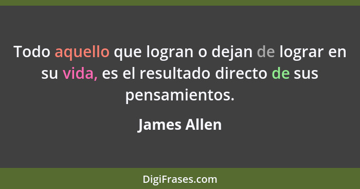 Todo aquello que logran o dejan de lograr en su vida, es el resultado directo de sus pensamientos.... - James Allen