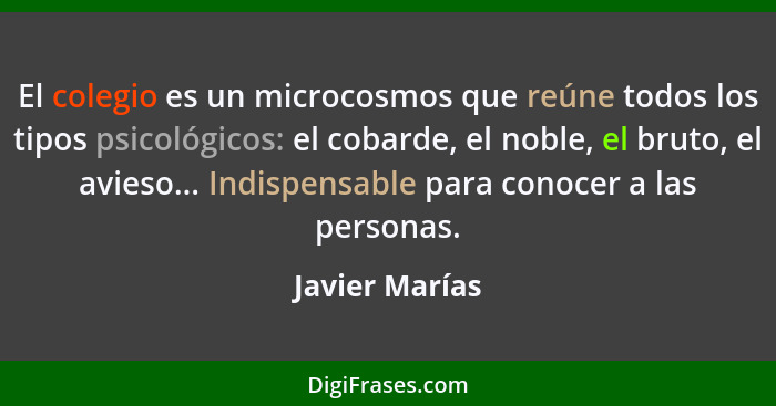 El colegio es un microcosmos que reúne todos los tipos psicológicos: el cobarde, el noble, el bruto, el avieso... Indispensable para c... - Javier Marías