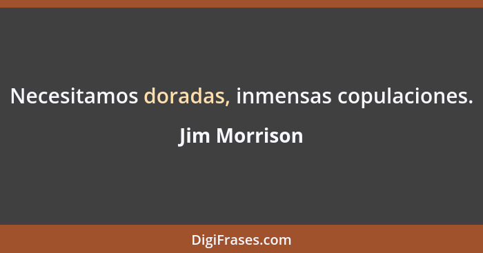 Necesitamos doradas, inmensas copulaciones.... - Jim Morrison