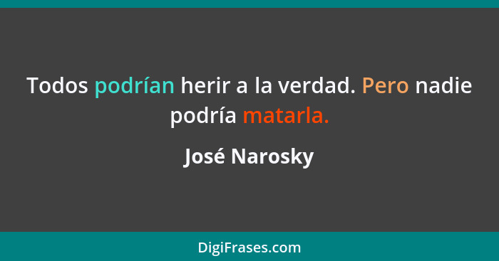 Todos podrían herir a la verdad. Pero nadie podría matarla.... - José Narosky