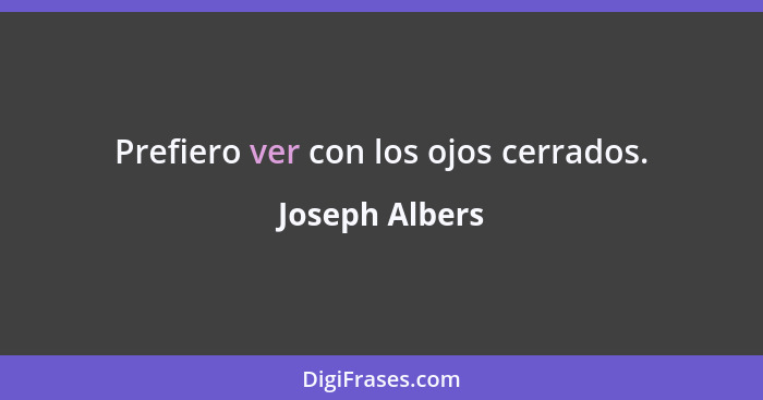 Prefiero ver con los ojos cerrados.... - Joseph Albers