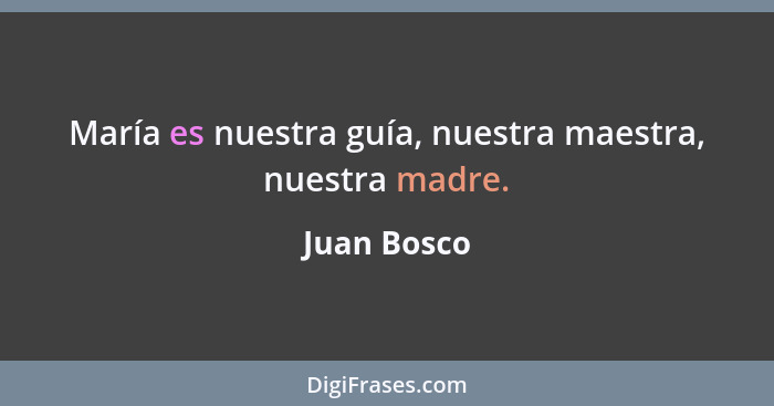 María es nuestra guía, nuestra maestra, nuestra madre.... - Juan Bosco