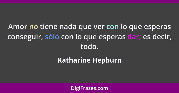 Amor no tiene nada que ver con lo que esperas conseguir, sólo con lo que esperas dar; es decir, todo.... - Katharine Hepburn