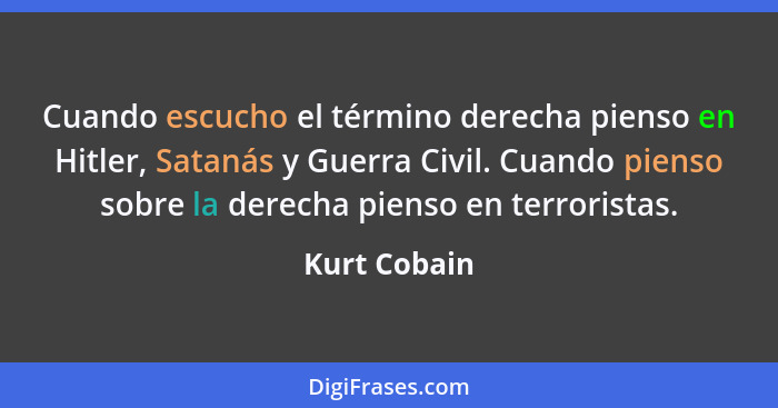 Cuando escucho el término derecha pienso en Hitler, Satanás y Guerra Civil. Cuando pienso sobre la derecha pienso en terroristas.... - Kurt Cobain