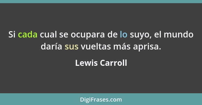 Si cada cual se ocupara de lo suyo, el mundo daría sus vueltas más aprisa.... - Lewis Carroll