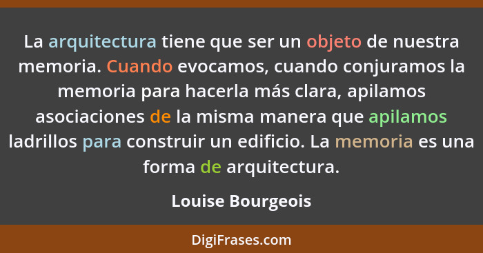 La arquitectura tiene que ser un objeto de nuestra memoria. Cuando evocamos, cuando conjuramos la memoria para hacerla más clara, a... - Louise Bourgeois