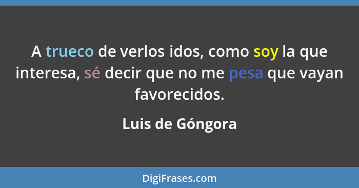 A trueco de verlos idos, como soy la que interesa, sé decir que no me pesa que vayan favorecidos.... - Luis de Góngora