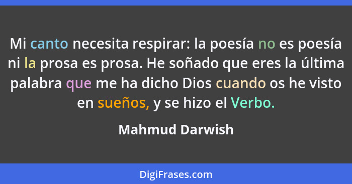 Mi canto necesita respirar: la poesía no es poesía ni la prosa es prosa. He soñado que eres la última palabra que me ha dicho Dios cu... - Mahmud Darwish