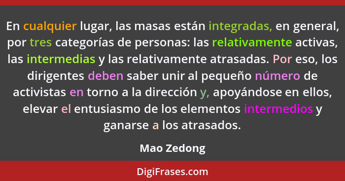 En cualquier lugar, las masas están integradas, en general, por tres categorías de personas: las relativamente activas, las intermedias y... - Mao Zedong