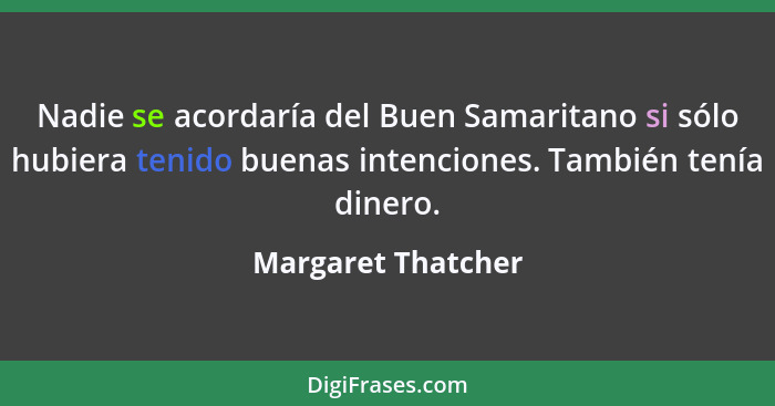 Nadie se acordaría del Buen Samaritano si sólo hubiera tenido buenas intenciones. También tenía dinero.... - Margaret Thatcher
