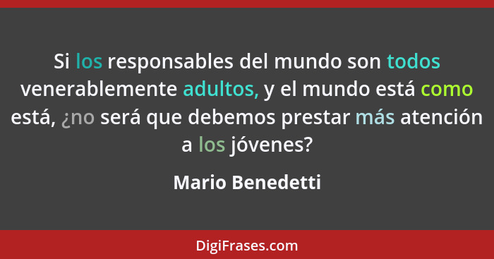 Si los responsables del mundo son todos venerablemente adultos, y el mundo está como está, ¿no será que debemos prestar más atención... - Mario Benedetti