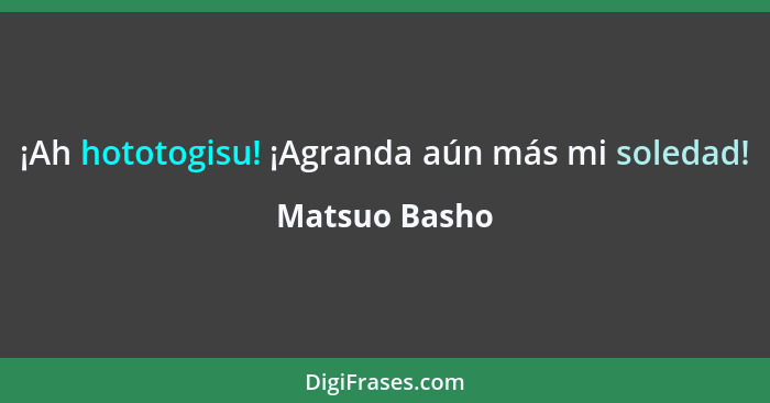 ¡Ah hototogisu! ¡Agranda aún más mi soledad!... - Matsuo Basho