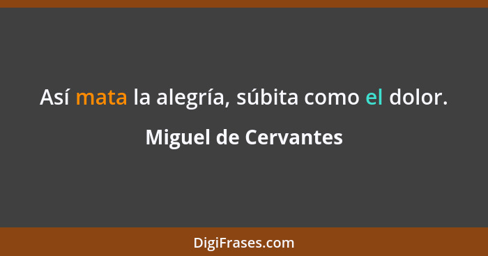 Así mata la alegría, súbita como el dolor.... - Miguel de Cervantes