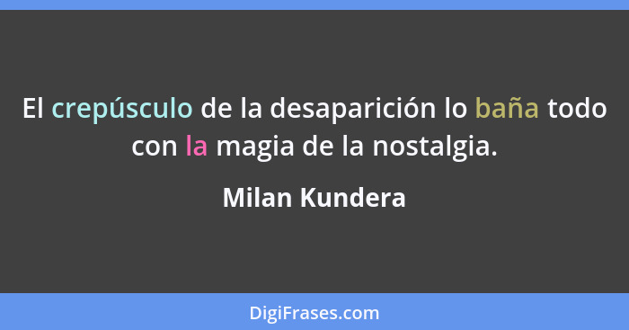 El crepúsculo de la desaparición lo baña todo con la magia de la nostalgia.... - Milan Kundera