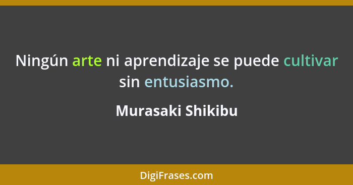 Ningún arte ni aprendizaje se puede cultivar sin entusiasmo.... - Murasaki Shikibu