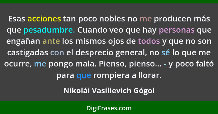 Esas acciones tan poco nobles no me producen más que pesadumbre. Cuando veo que hay personas que engañan ante los mismos o... - Nikolái Vasílievich Gógol