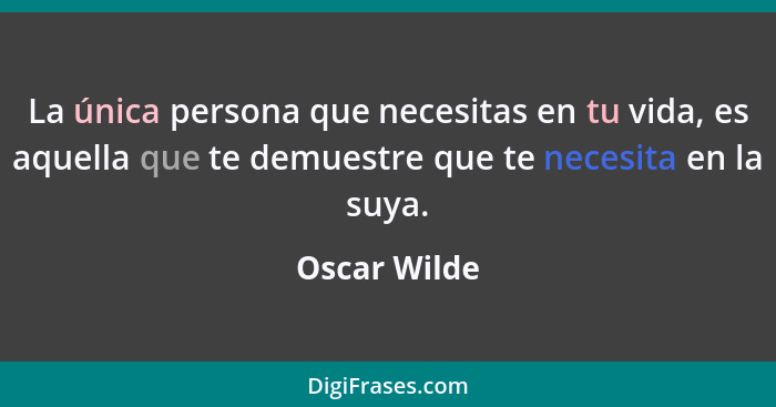 La única persona que necesitas en tu vida, es aquella que te demuestre que te necesita en la suya.... - Oscar Wilde