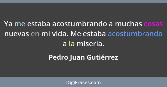 Ya me estaba acostumbrando a muchas cosas nuevas en mi vida. Me estaba acostumbrando a la miseria.... - Pedro Juan Gutiérrez