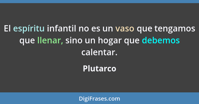 El espíritu infantil no es un vaso que tengamos que llenar, sino un hogar que debemos calentar.... - Plutarco