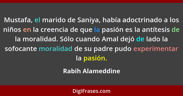 Mustafa, el marido de Saniya, había adoctrinado a los niños en la creencia de que la pasión es la antítesis de la moralidad. Sólo c... - Rabih Alameddine