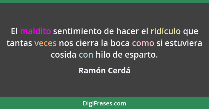 El maldito sentimiento de hacer el ridículo que tantas veces nos cierra la boca como si estuviera cosida con hilo de esparto.... - Ramón Cerdá