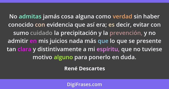 No admitas jamás cosa alguna como verdad sin haber conocido con evidencia que así era; es decir, evitar con sumo cuidado la precipita... - René Descartes